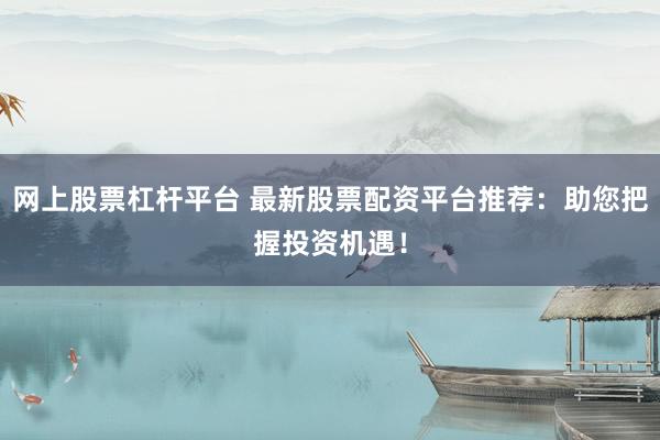 网上股票杠杆平台 最新股票配资平台推荐：助您把握投资机遇！