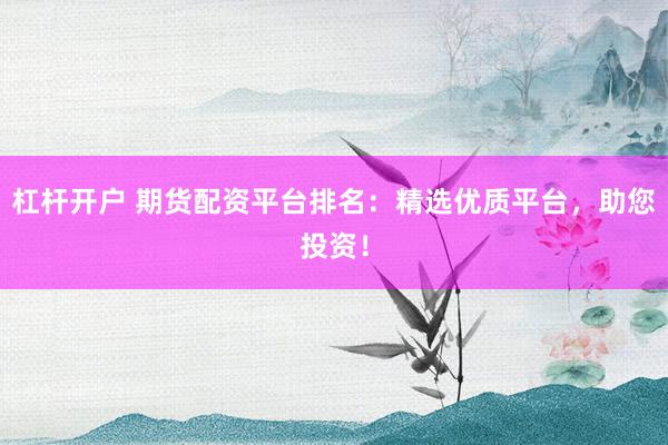 杠杆开户 期货配资平台排名：精选优质平台，助您投资！