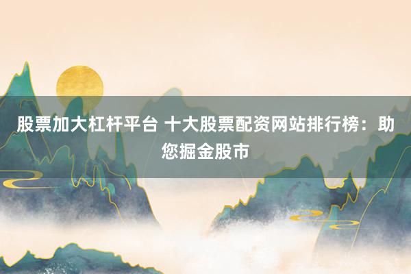 股票加大杠杆平台 十大股票配资网站排行榜：助您掘金股市