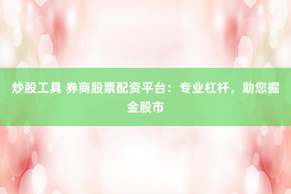 炒股工具 券商股票配资平台：专业杠杆，助您掘金股市