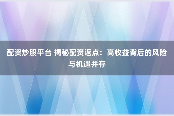 配资炒股平台 揭秘配资返点：高收益背后的风险与机遇并存