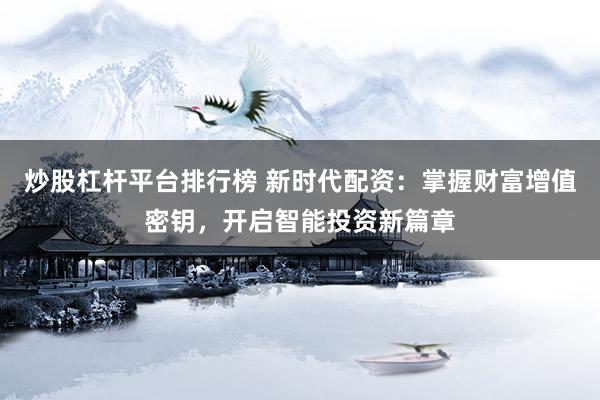 炒股杠杆平台排行榜 新时代配资：掌握财富增值密钥，开启智能投资新篇章