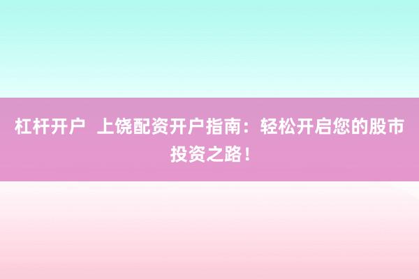 杠杆开户  上饶配资开户指南：轻松开启您的股市投资之路！