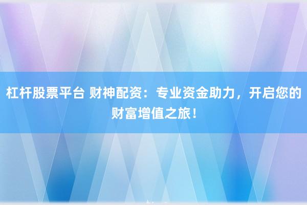 杠杆股票平台 财神配资：专业资金助力，开启您的财富增值之旅！