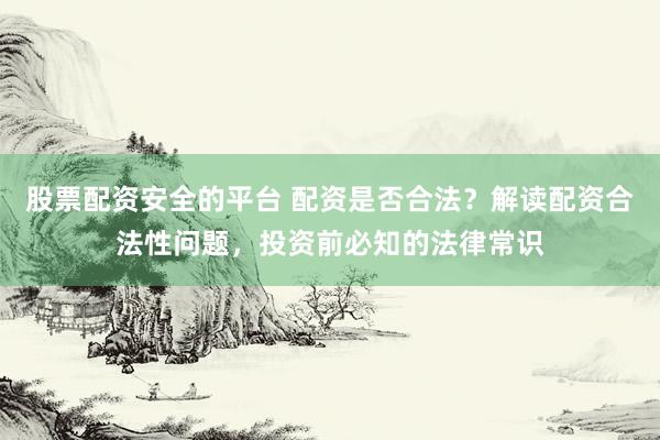 股票配资安全的平台 配资是否合法？解读配资合法性问题，投资前必知的法律常识