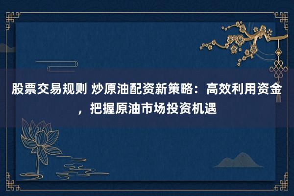 股票交易规则 炒原油配资新策略：高效利用资金，把握原油市场投资机遇