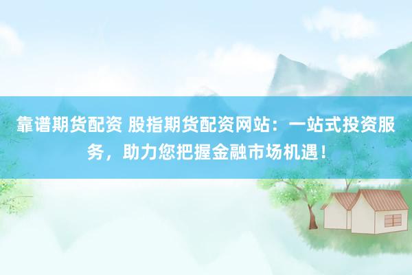 靠谱期货配资 股指期货配资网站：一站式投资服务，助力您把握金融市场机遇！