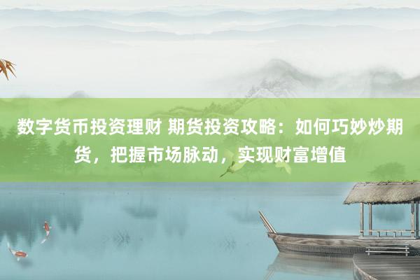 数字货币投资理财 期货投资攻略：如何巧妙炒期货，把握市场脉动，实现财富增值