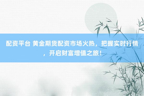 配资平台 黄金期货配资市场火热，把握实时行情，开启财富增值之旅！