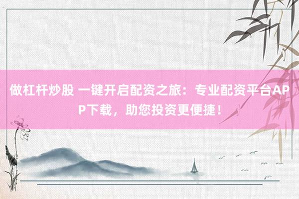做杠杆炒股 一键开启配资之旅：专业配资平台APP下载，助您投资更便捷！