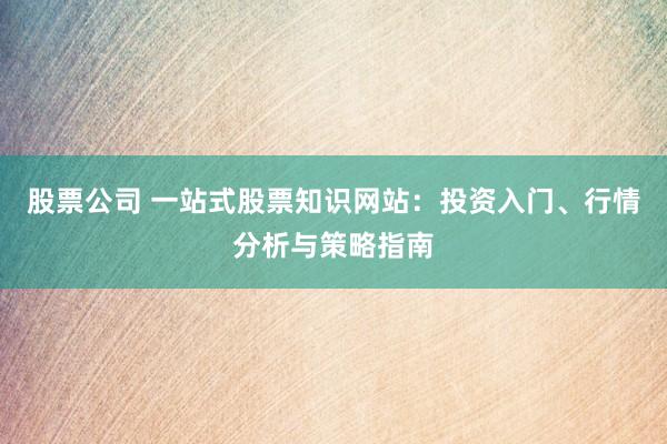 股票公司 一站式股票知识网站：投资入门、行情分析与策略指南