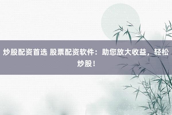炒股配资首选 股票配资软件：助您放大收益，轻松炒股！