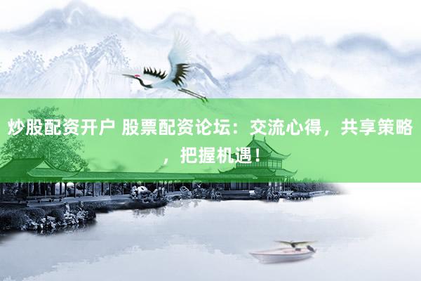 炒股配资开户 股票配资论坛：交流心得，共享策略，把握机遇！