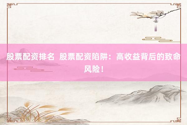 股票配资排名  股票配资陷阱：高收益背后的致命风险！