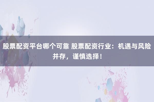 股票配资平台哪个可靠 股票配资行业：机遇与风险并存，谨慎选择！