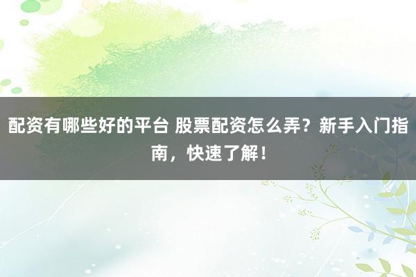 配资有哪些好的平台 股票配资怎么弄？新手入门指南，快速了解！