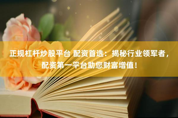 正规杠杆炒股平台 配资首选：揭秘行业领军者，配资第一平台助您财富增值！