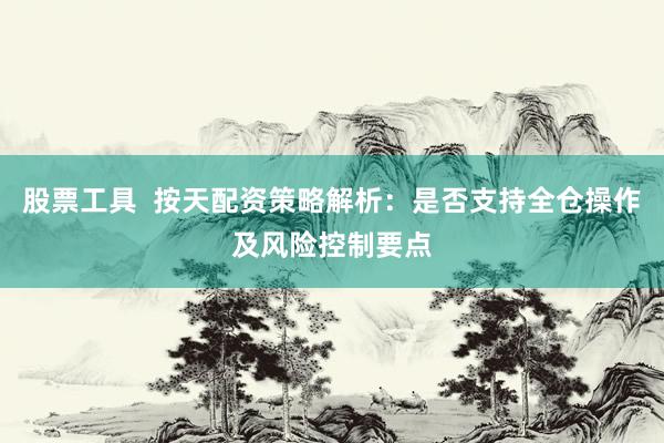 股票工具  按天配资策略解析：是否支持全仓操作及风险控制要点