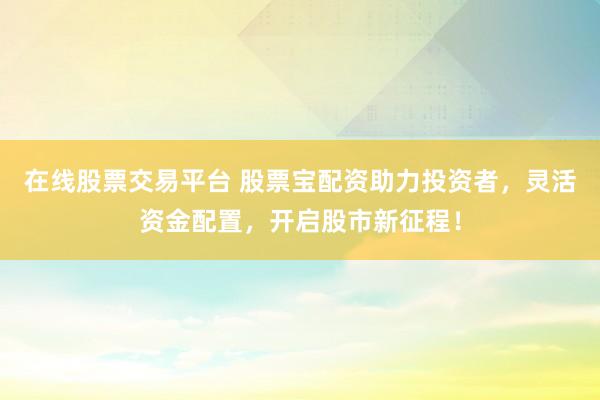 在线股票交易平台 股票宝配资助力投资者，灵活资金配置，开启股市新征程！