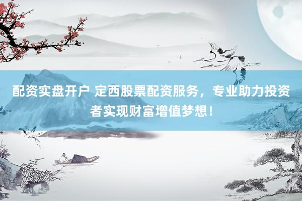 配资实盘开户 定西股票配资服务，专业助力投资者实现财富增值梦想！