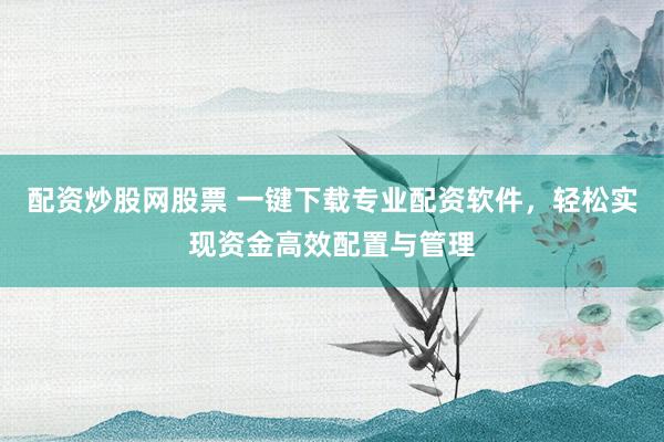 配资炒股网股票 一键下载专业配资软件，轻松实现资金高效配置与管理