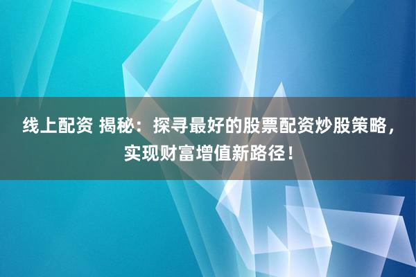 线上配资 揭秘：探寻最好的股票配资炒股策略，实现财富增值新路径！