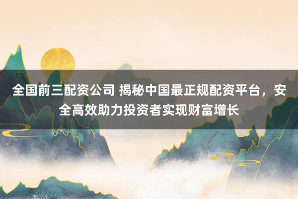 全国前三配资公司 揭秘中国最正规配资平台，安全高效助力投资者实现财富增长