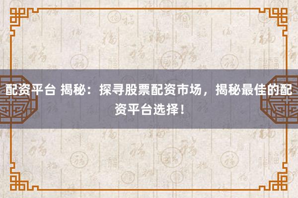 配资平台 揭秘：探寻股票配资市场，揭秘最佳的配资平台选择！