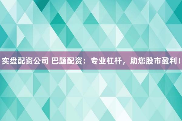 实盘配资公司 巴题配资：专业杠杆，助您股市盈利！