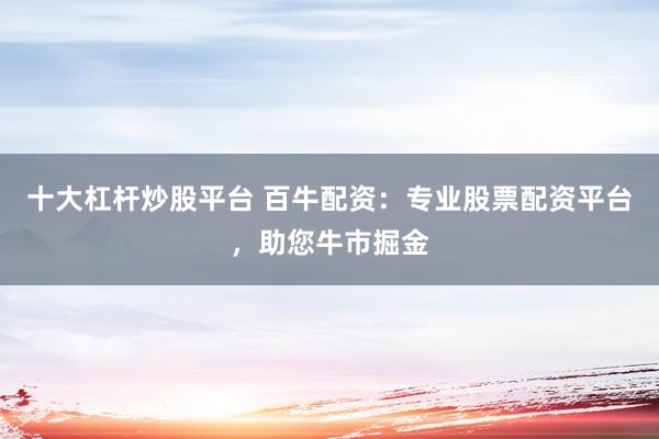 十大杠杆炒股平台 百牛配资：专业股票配资平台，助您牛市掘金
