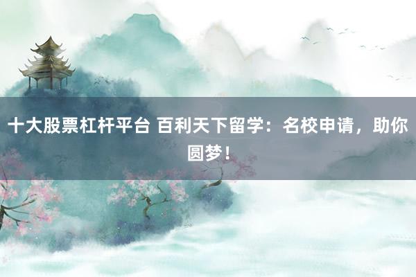 十大股票杠杆平台 百利天下留学：名校申请，助你圆梦！