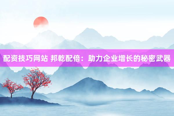 配资技巧网站 邦乾配倍：助力企业增长的秘密武器