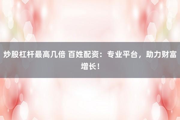 炒股杠杆最高几倍 百姓配资：专业平台，助力财富增长！