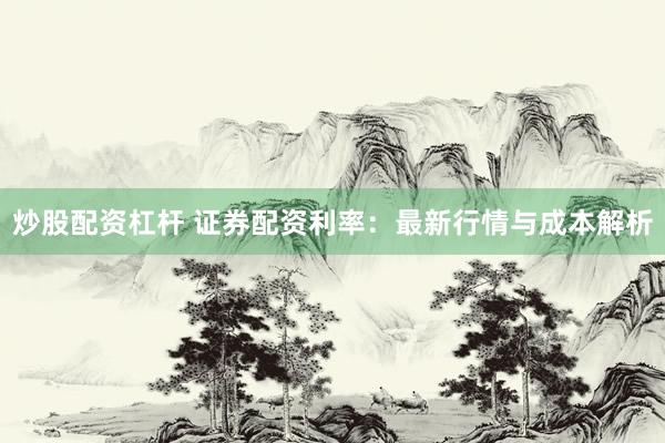 炒股配资杠杆 证券配资利率：最新行情与成本解析