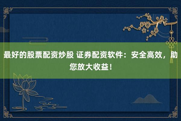 最好的股票配资炒股 证券配资软件：安全高效，助您放大收益！