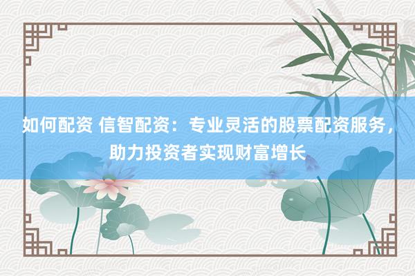如何配资 信智配资：专业灵活的股票配资服务，助力投资者实现财富增长
