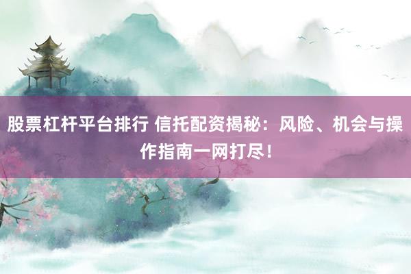股票杠杆平台排行 信托配资揭秘：风险、机会与操作指南一网打尽！