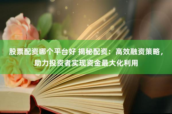 股票配资哪个平台好 揭秘配资：高效融资策略，助力投资者实现资金最大化利用