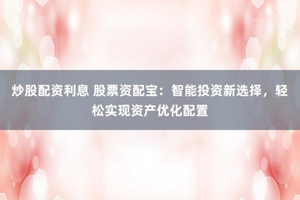 炒股配资利息 股票资配宝：智能投资新选择，轻松实现资产优化配置