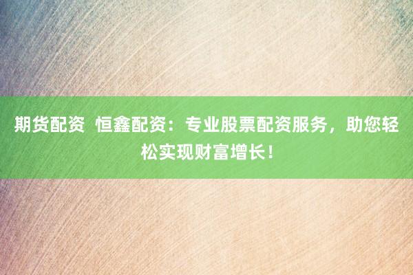 期货配资  恒鑫配资：专业股票配资服务，助您轻松实现财富增长！