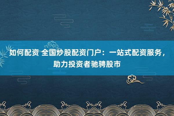 如何配资 全国炒股配资门户：一站式配资服务，助力投资者驰骋股市