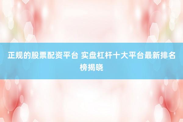 正规的股票配资平台 实盘杠杆十大平台最新排名榜揭晓
