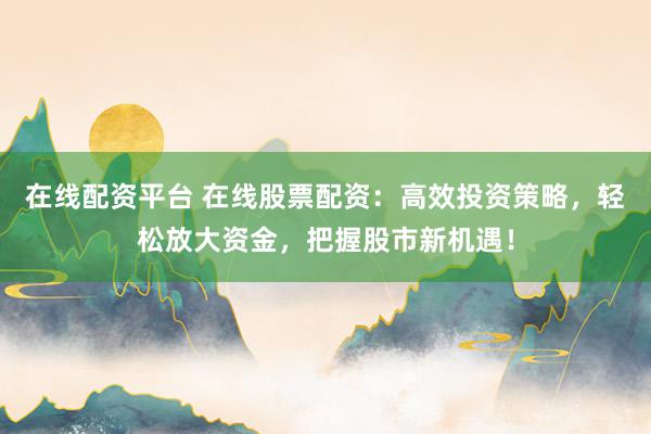 在线配资平台 在线股票配资：高效投资策略，轻松放大资金，把握股市新机遇！