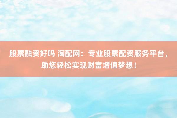 股票融资好吗 淘配网：专业股票配资服务平台，助您轻松实现财富增值梦想！