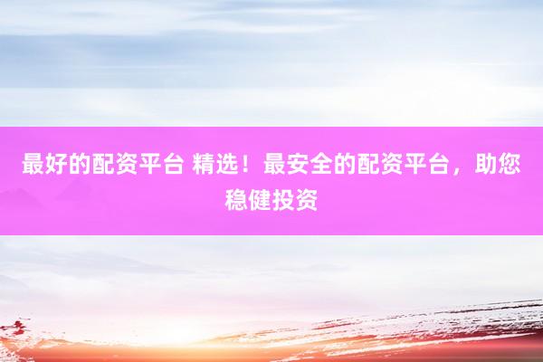 最好的配资平台 精选！最安全的配资平台，助您稳健投资