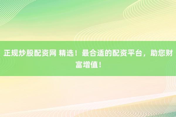 正规炒股配资网 精选！最合适的配资平台，助您财富增值！