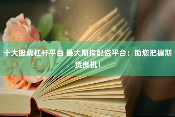 十大股票杠杆平台 最大期指配资平台：助您把握期货良机！