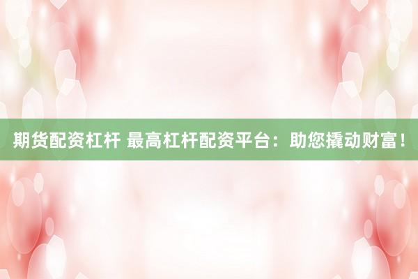 期货配资杠杆 最高杠杆配资平台：助您撬动财富！