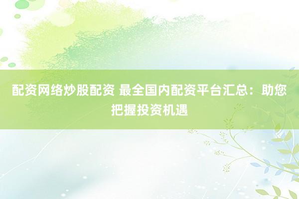 配资网络炒股配资 最全国内配资平台汇总：助您把握投资机遇