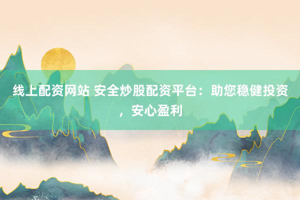 线上配资网站 安全炒股配资平台：助您稳健投资，安心盈利